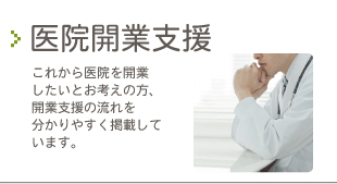 医院開業支援 これから医院を開業したいとお考えの方、 開業支援の流れを分かりやすく掲載しています。