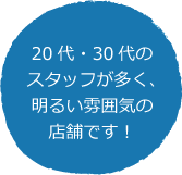 20代・30代のスタッフが多く、明るい雰囲気の店舗です！