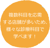 複数科目を応需する店舗が多いため、様々な診療科目で学べます！