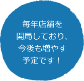 毎年店舗を開局しており、今後も増やす予定です！