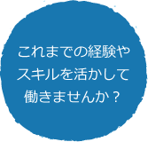 これまでの経験やスキルを活かして働きませんか?! これまでの経験やスキルを活かして働きませんか?!